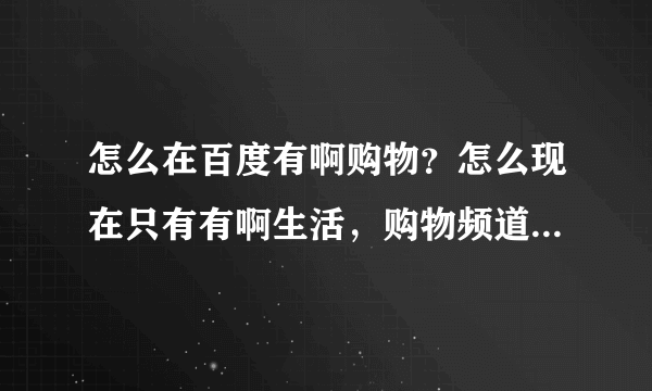 怎么在百度有啊购物？怎么现在只有有啊生活，购物频道在哪里？