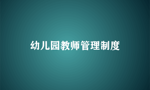 幼儿园教师管理制度