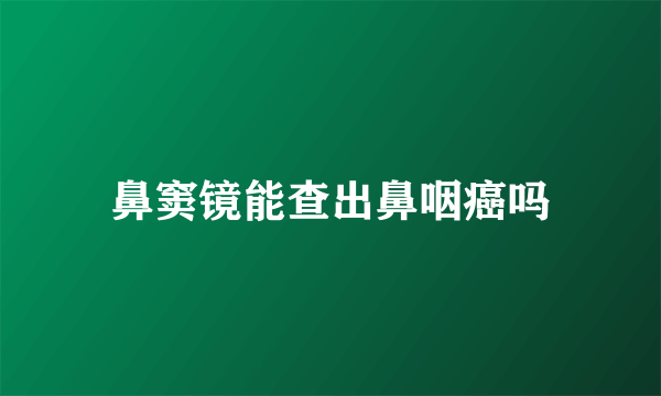 鼻窦镜能查出鼻咽癌吗