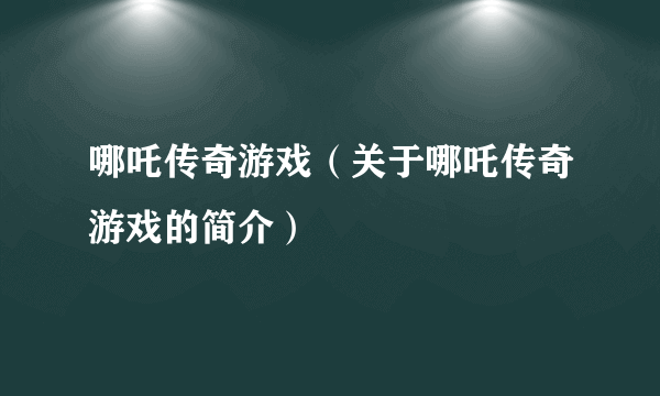 哪吒传奇游戏（关于哪吒传奇游戏的简介）