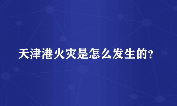天津港火灾是怎么发生的？