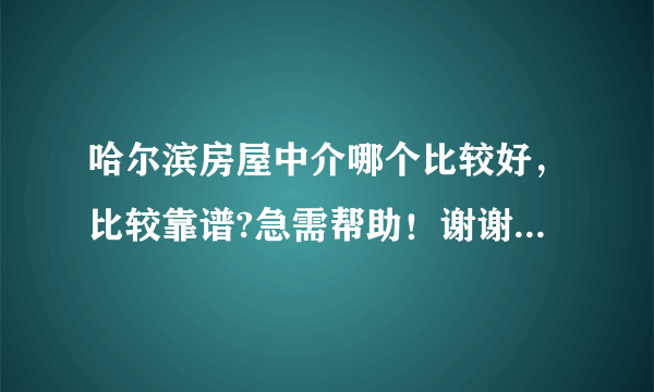 哈尔滨房屋中介哪个比较好，比较靠谱?急需帮助！谢谢各位了？