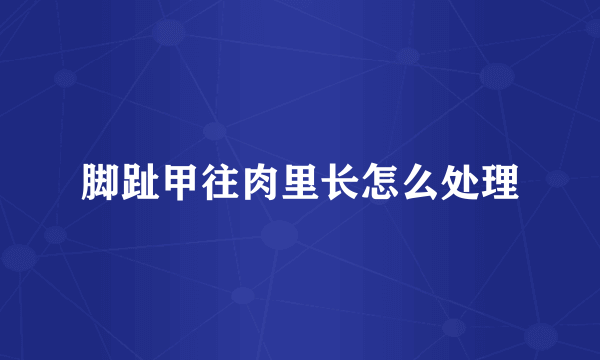 脚趾甲往肉里长怎么处理