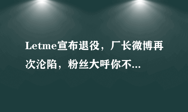 Letme宣布退役，厂长微博再次沦陷，粉丝大呼你不准走！想你的每一天！你怎么看？