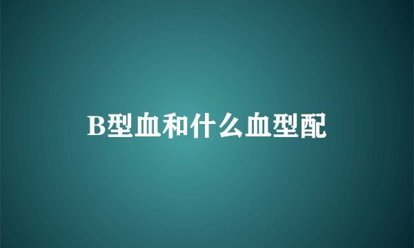 B型血和什么血型配