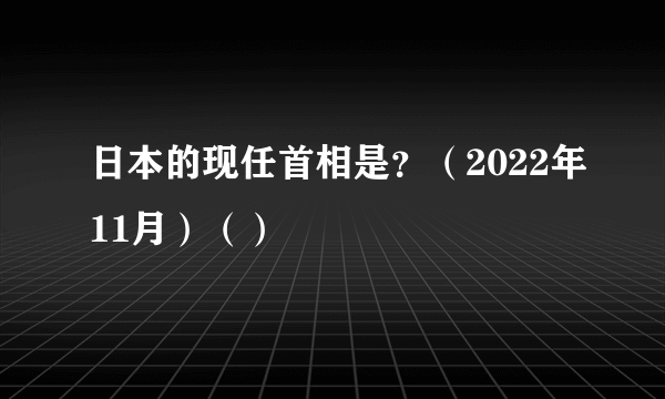 日本的现任首相是？（2022年11月）（）