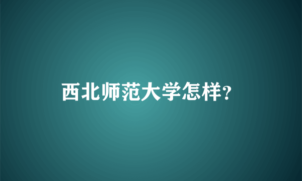 西北师范大学怎样？