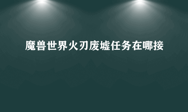 魔兽世界火刃废墟任务在哪接