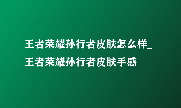 王者荣耀孙行者皮肤怎么样_王者荣耀孙行者皮肤手感