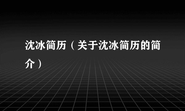 沈冰简历（关于沈冰简历的简介）