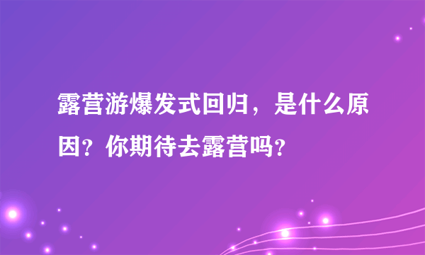 露营游爆发式回归，是什么原因？你期待去露营吗？