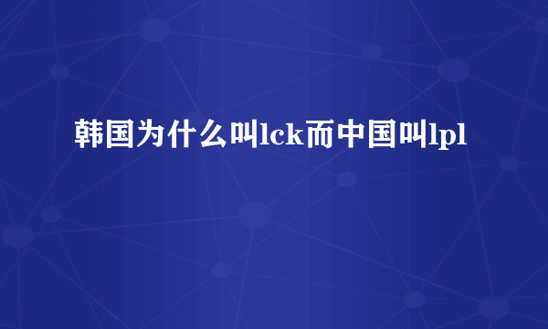 韩国为什么叫lck而中国叫lpl