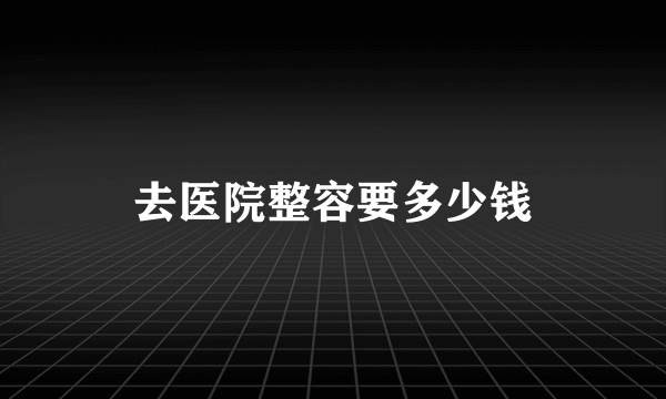 去医院整容要多少钱