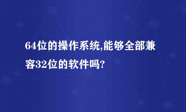 64位的操作系统,能够全部兼容32位的软件吗?