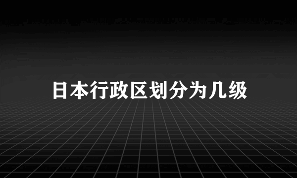 日本行政区划分为几级