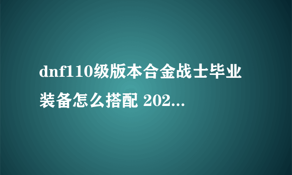 dnf110级版本合金战士毕业装备怎么搭配 2023合金战士毕业装备搭配指南