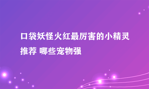 口袋妖怪火红最厉害的小精灵推荐 哪些宠物强