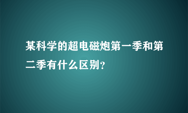 某科学的超电磁炮第一季和第二季有什么区别？