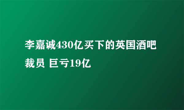 李嘉诚430亿买下的英国酒吧裁员 巨亏19亿