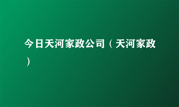 今日天河家政公司（天河家政）