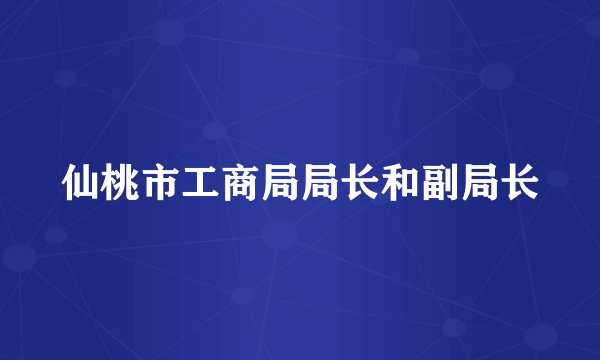 仙桃市工商局局长和副局长