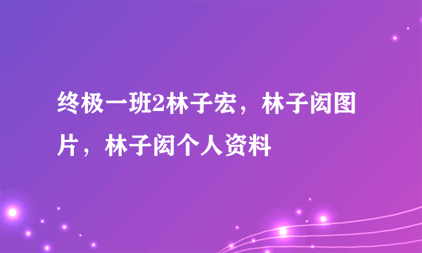 终极一班2林子宏，林子闳图片，林子闳个人资料