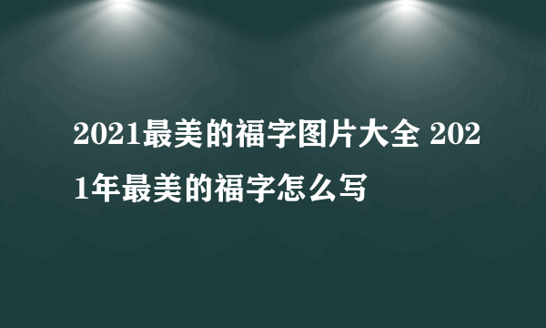 2021最美的福字图片大全 2021年最美的福字怎么写