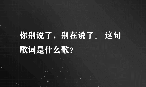 你别说了，别在说了。 这句歌词是什么歌？