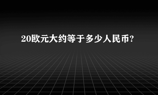 20欧元大约等于多少人民币?