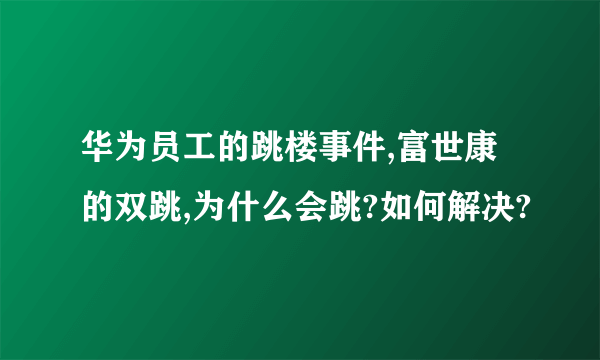 华为员工的跳楼事件,富世康的双跳,为什么会跳?如何解决?