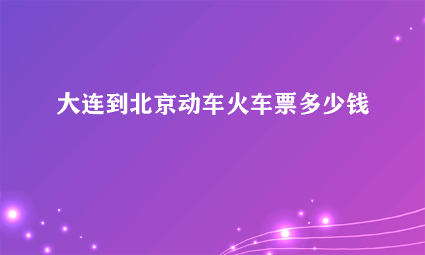大连到北京动车火车票多少钱