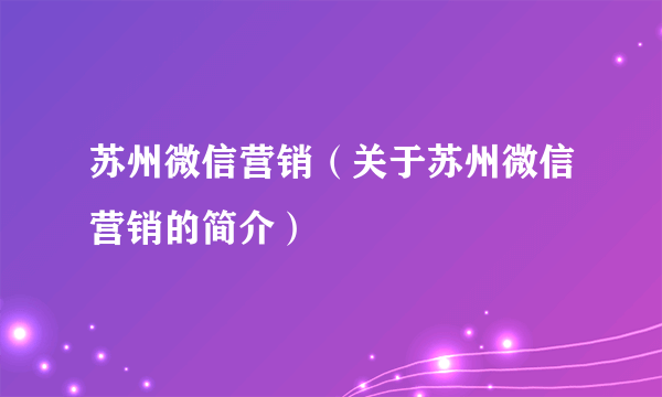苏州微信营销（关于苏州微信营销的简介）