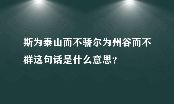 斯为泰山而不骄尔为州谷而不群这句话是什么意思？
