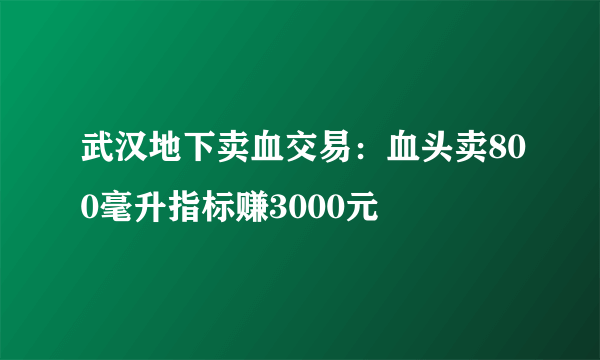 武汉地下卖血交易：血头卖800毫升指标赚3000元