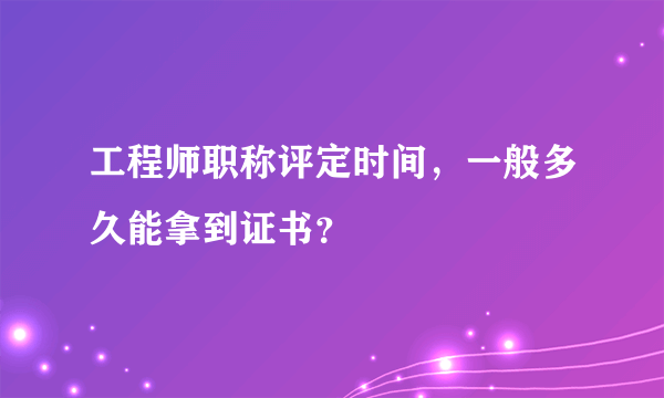 工程师职称评定时间，一般多久能拿到证书？