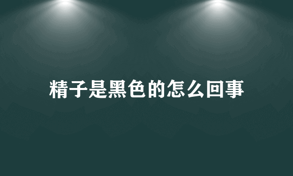 精子是黑色的怎么回事