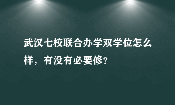 武汉七校联合办学双学位怎么样，有没有必要修？
