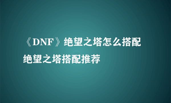《DNF》绝望之塔怎么搭配 绝望之塔搭配推荐