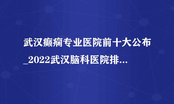 武汉癫痫专业医院前十大公布_2022武汉脑科医院排名【名单公开】