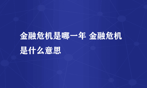 金融危机是哪一年 金融危机是什么意思
