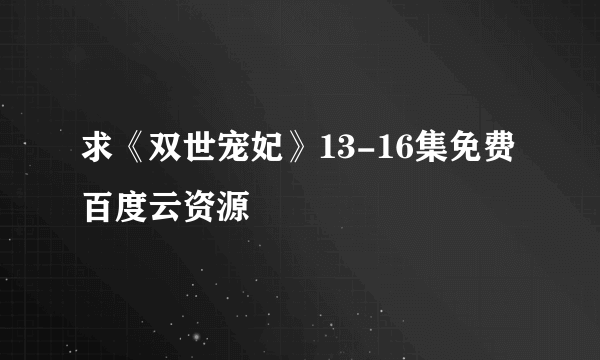 求《双世宠妃》13-16集免费百度云资源