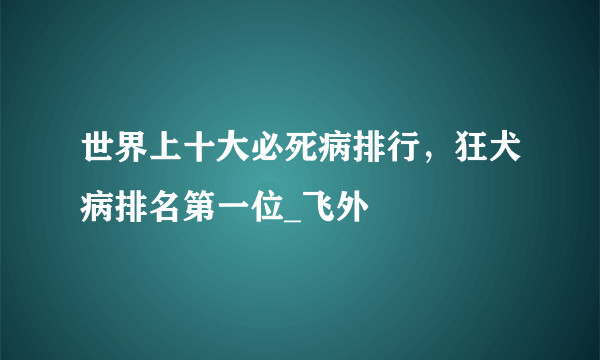 世界上十大必死病排行，狂犬病排名第一位_飞外