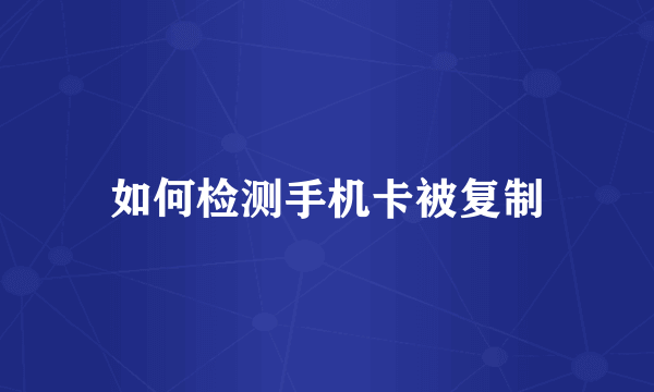 如何检测手机卡被复制