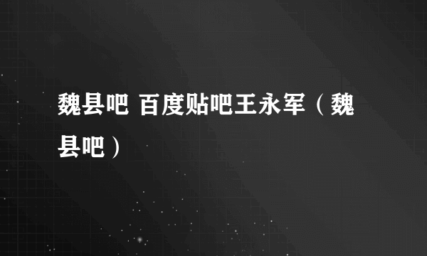 魏县吧 百度贴吧王永军（魏县吧）