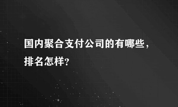 国内聚合支付公司的有哪些，排名怎样？