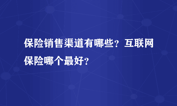 保险销售渠道有哪些？互联网保险哪个最好？