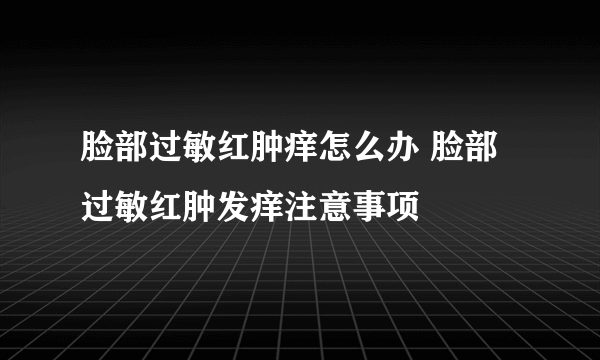 脸部过敏红肿痒怎么办 脸部过敏红肿发痒注意事项