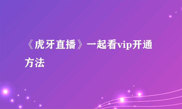 《虎牙直播》一起看vip开通方法