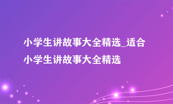小学生讲故事大全精选_适合小学生讲故事大全精选