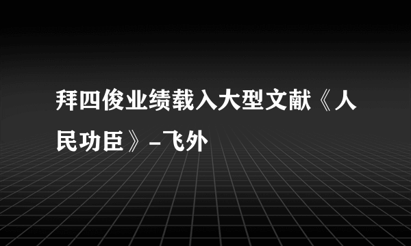 拜四俊业绩载入大型文献《人民功臣》-飞外